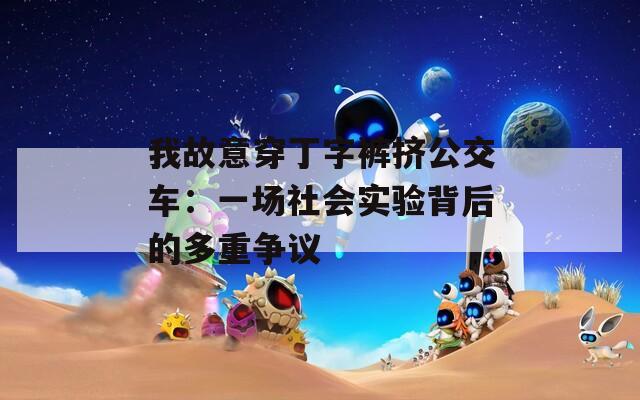 我故意穿丁字裤挤公交车：一场社会实验背后的多重争议