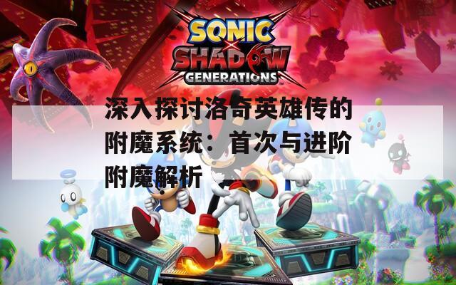 深入探讨洛奇英雄传的附魔系统：首次与进阶附魔解析