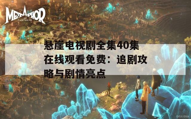 悬崖电视剧全集40集在线观看免费：追剧攻略与剧情亮点