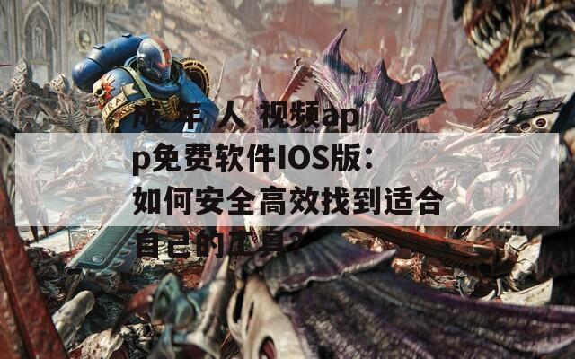 成 年 人 视频app免费软件IOS版：如何安全高效找到适合自己的工具？