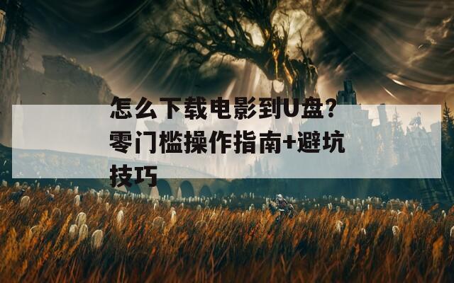 怎么下载电影到U盘？零门槛操作指南+避坑技巧