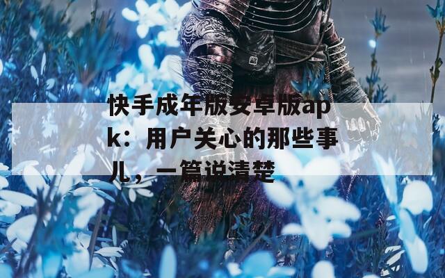 快手成年版安卓版apk：用户关心的那些事儿，一篇说清楚