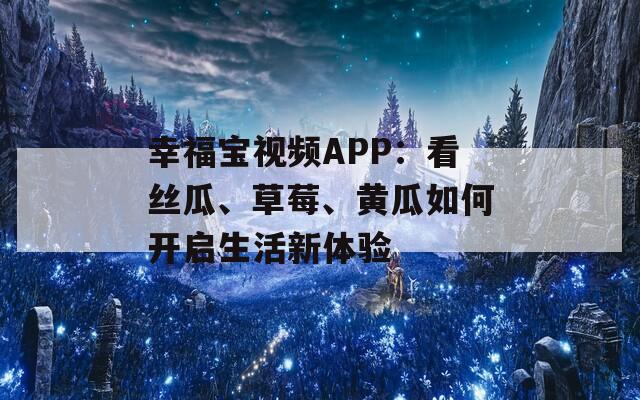 幸福宝视频APP：看丝瓜、草莓、黄瓜如何开启生活新体验