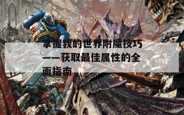 掌握我的世界附魔技巧——获取最佳属性的全面指南