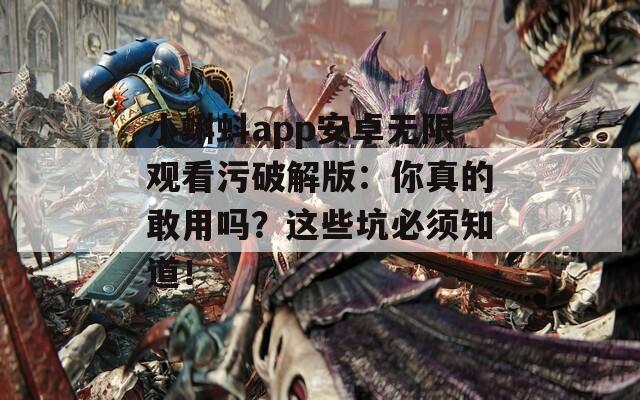 小蝌蚪app安卓无限观看污破解版：你真的敢用吗？这些坑必须知道！