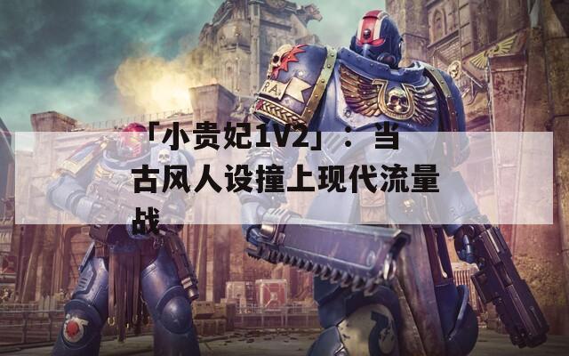 「小贵妃1V2」：当古风人设撞上现代流量战