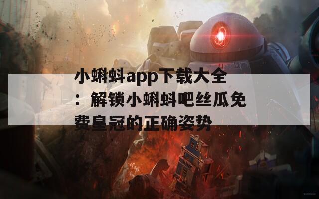 小蝌蚪app下载大全：解锁小蝌蚪吧丝瓜免费皇冠的正确姿势
