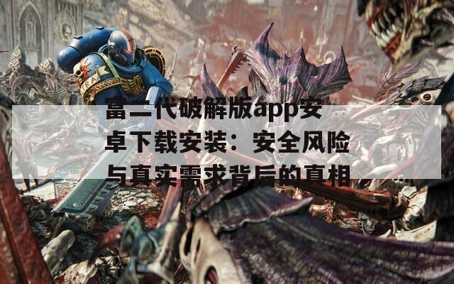 富二代破解版app安卓下载安装：安全风险与真实需求背后的真相