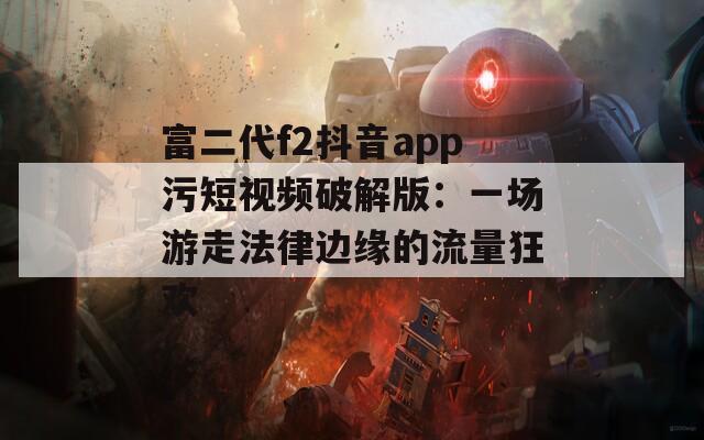 富二代f2抖音app污短视频破解版：一场游走法律边缘的流量狂欢