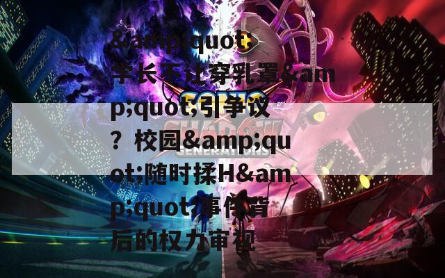 &quot;学长不让穿乳罩&quot;引争议？校园&quot;随时揉H&quot;事件背后的权力审视
