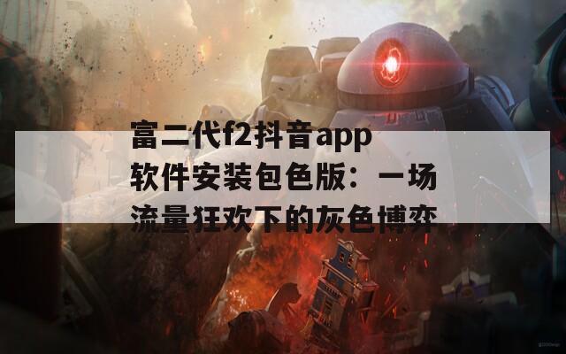 富二代f2抖音app软件安装包色版：一场流量狂欢下的灰色博弈