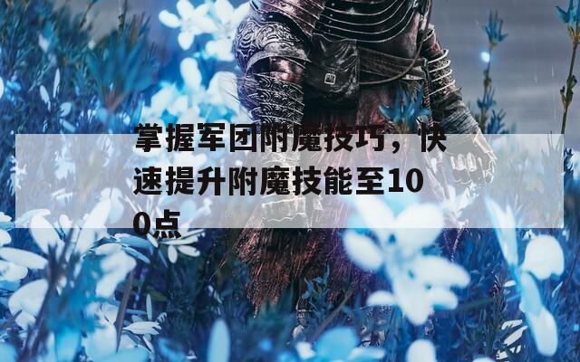 掌握军团附魔技巧，快速提升附魔技能至100点