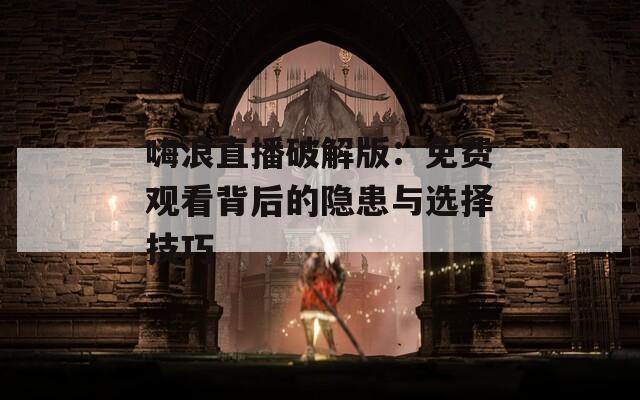 嗨浪直播破解版：免费观看背后的隐患与选择技巧