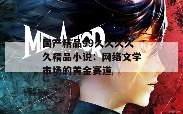 国产精品99久久久久久精品小说：网络文学市场的黄金赛道