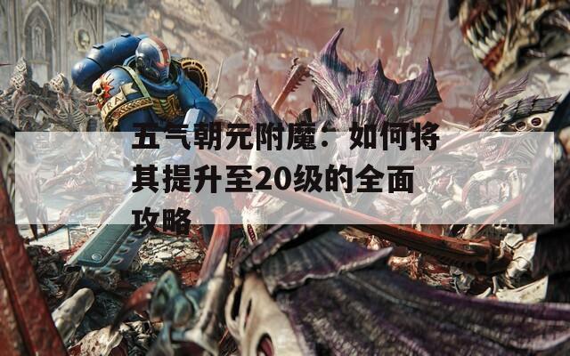五气朝元附魔：如何将其提升至20级的全面攻略