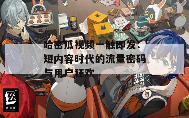 哈密瓜视频一触即发：短内容时代的流量密码与用户狂欢