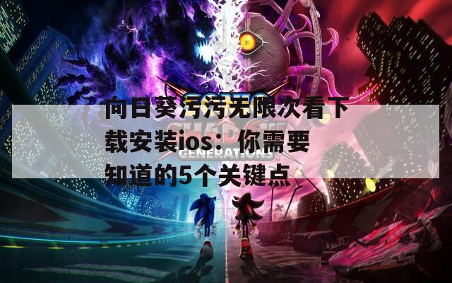 向日葵污污无限次看下载安装ios：你需要知道的5个关键点