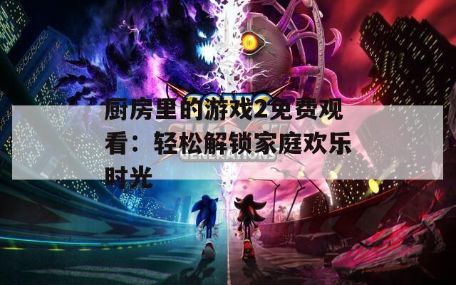 厨房里的游戏2免费观看：轻松解锁家庭欢乐时光