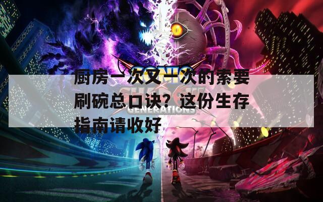 厨房一次又一次的索要刷碗总口诀？这份生存指南请收好