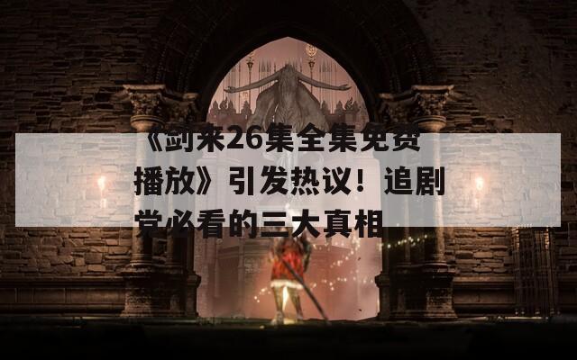 《剑来26集全集免费播放》引发热议！追剧党必看的三大真相