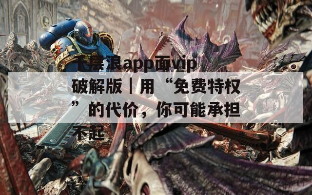 千层浪app面vip破解版｜用“免费特权”的代价，你可能承担不起