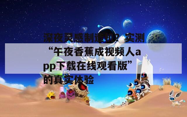 深夜灵感制造机？实测“午夜香蕉成视频人app下载在线观看版”的真实体验