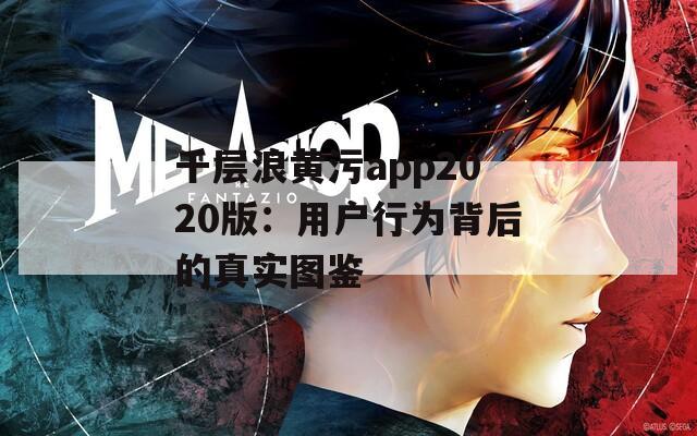 千层浪黄污app2020版：用户行为背后的真实图鉴