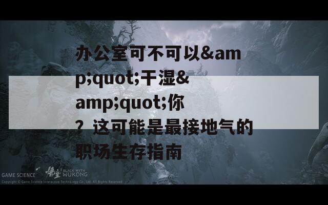 办公室可不可以&quot;干湿&quot;你？这可能是最接地气的职场生存指南
