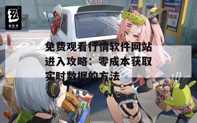 免费观看行情软件网站进入攻略：零成本获取实时数据的方法