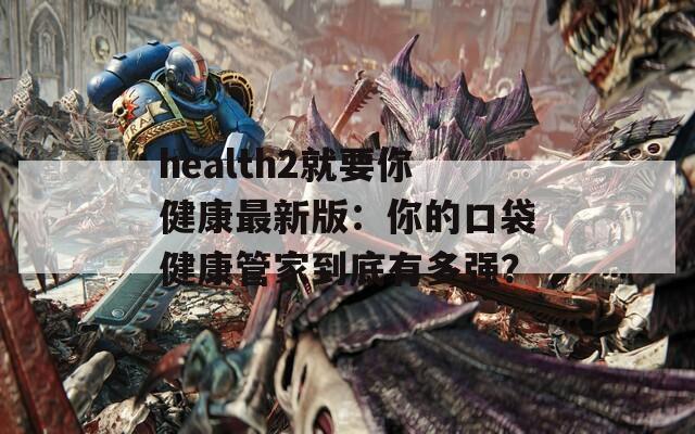 health2就要你健康最新版：你的口袋健康管家到底有多强？