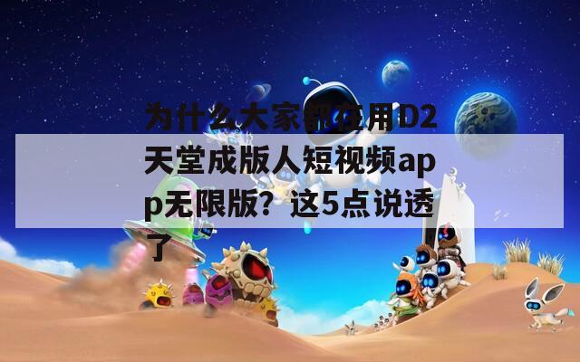 为什么大家都在用D2天堂成版人短视频app无限版？这5点说透了