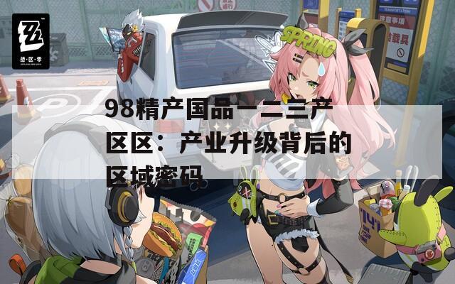 98精产国品一二三产区区：产业升级背后的区域密码