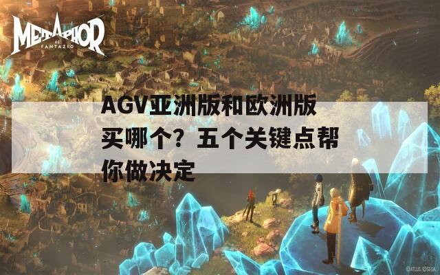 AGV亚洲版和欧洲版买哪个？五个关键点帮你做决定