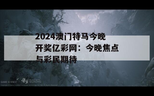 2024澳门特马今晚开奖亿彩网：今晚焦点与彩民期待