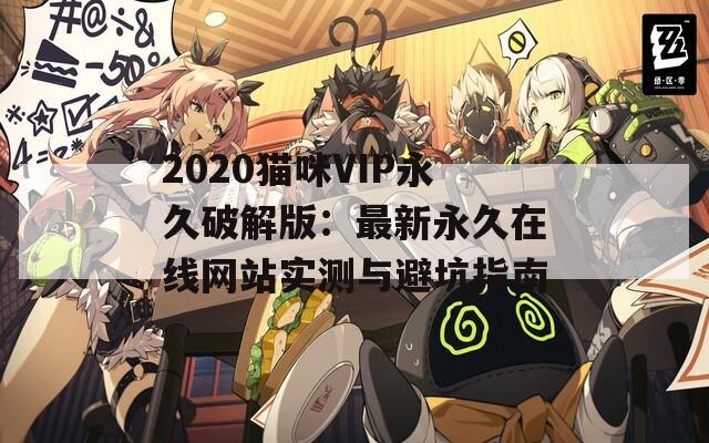 2020猫咪VIP永久破解版：最新永久在线网站实测与避坑指南