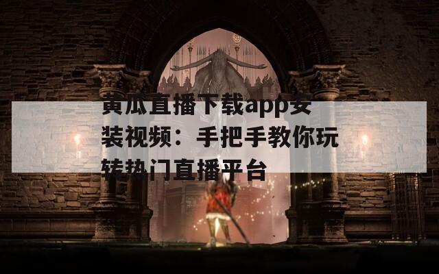 黄瓜直播下载app安装视频：手把手教你玩转热门直播平台
