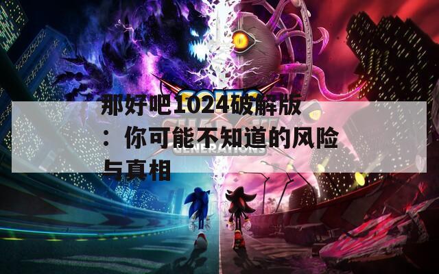 那好吧1024破解版：你可能不知道的风险与真相