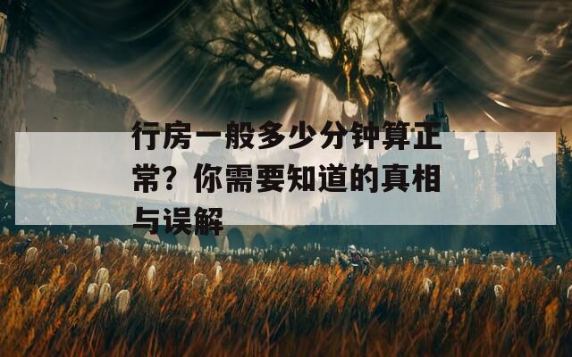 行房一般多少分钟算正常？你需要知道的真相与误解