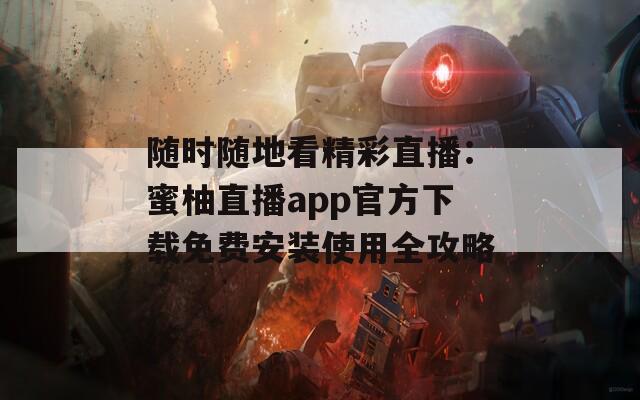 随时随地看精彩直播：蜜柚直播app官方下载免费安装使用全攻略