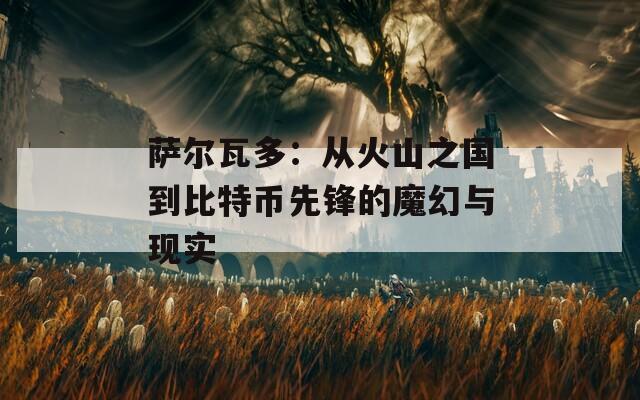 萨尔瓦多：从火山之国到比特币先锋的魔幻与现实