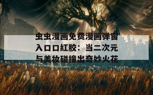 虫虫漫画免费漫画弹窗入口口红胶：当二次元与美妆碰撞出奇妙火花