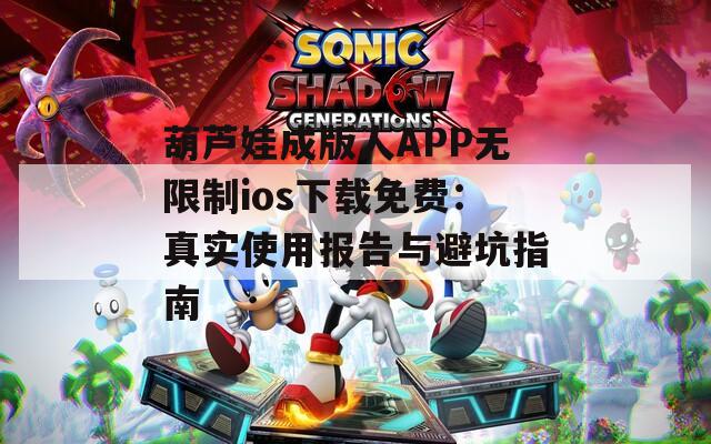 葫芦娃成版人APP无限制ios下载免费：真实使用报告与避坑指南