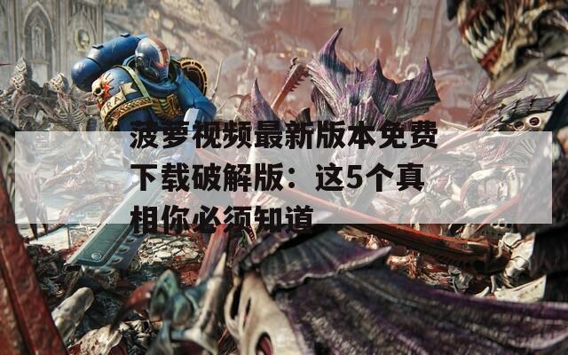 菠萝视频最新版本免费下载破解版：这5个真相你必须知道