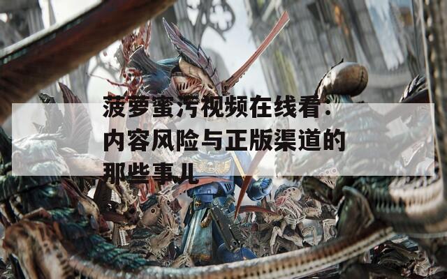 菠萝蜜污视频在线看：内容风险与正版渠道的那些事儿