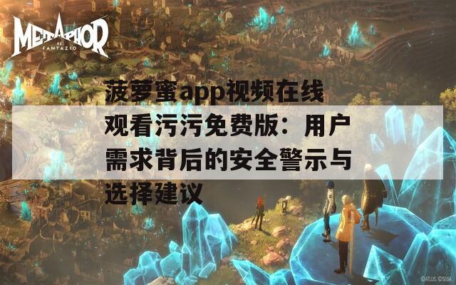 菠萝蜜app视频在线观看污污免费版：用户需求背后的安全警示与选择建议