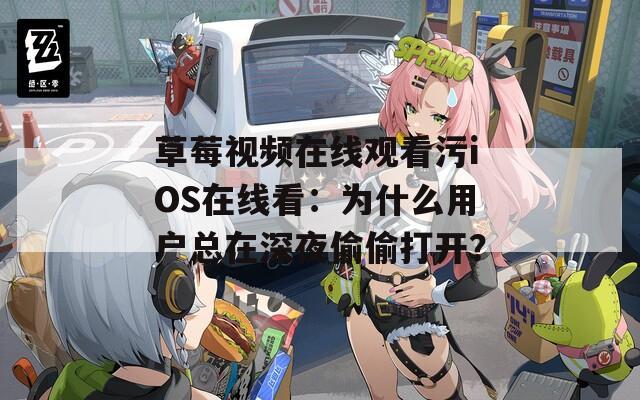 草莓视频在线观看污iOS在线看：为什么用户总在深夜偷偷打开？