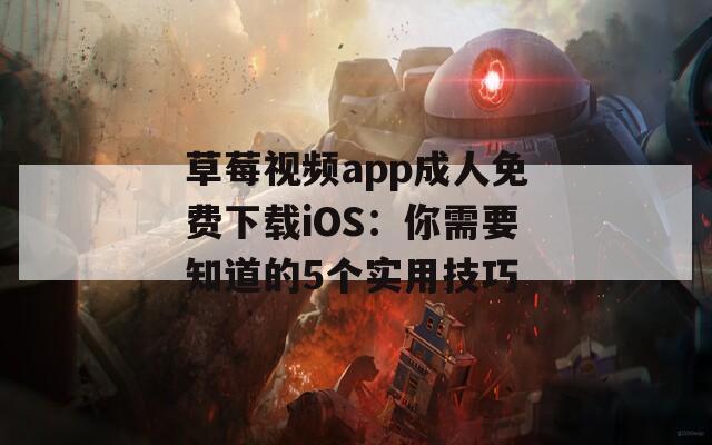 草莓视频app成人免费下载iOS：你需要知道的5个实用技巧
