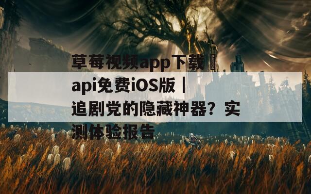 草莓视频app下载汅api免费iOS版｜追剧党的隐藏神器？实测体验报告