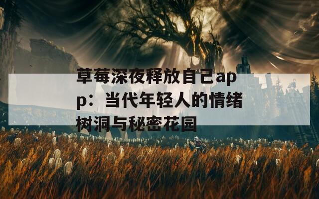 草莓深夜释放自己app：当代年轻人的情绪树洞与秘密花园