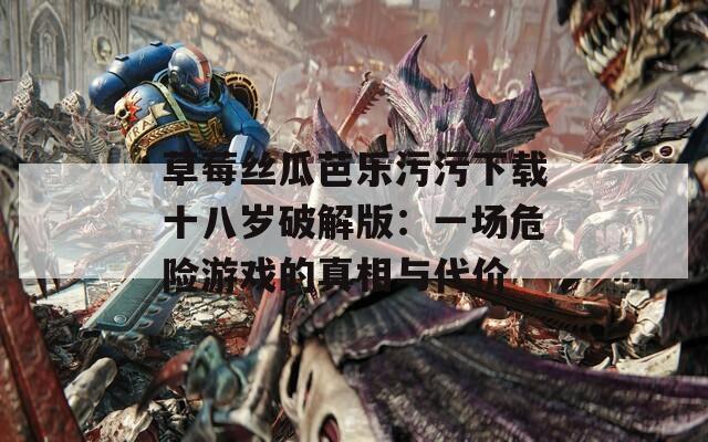 草莓丝瓜芭乐污污下载十八岁破解版：一场危险游戏的真相与代价